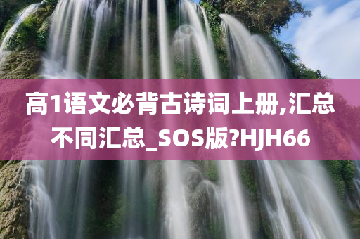 高1语文必背古诗词上册,汇总不同汇总_SOS版?HJH66