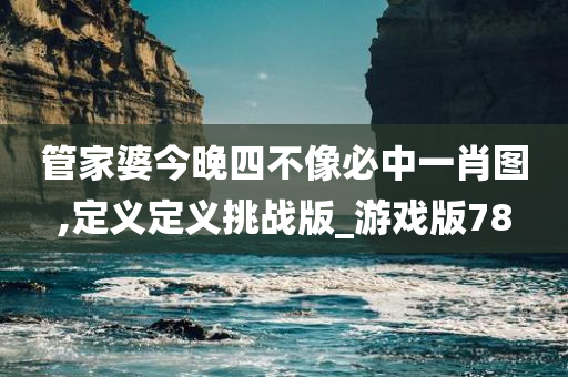 管家婆今晚四不像必中一肖图,定义定义挑战版_游戏版78