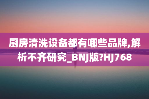 厨房清洗设备都有哪些品牌,解析不齐研究_BNJ版?HJ768