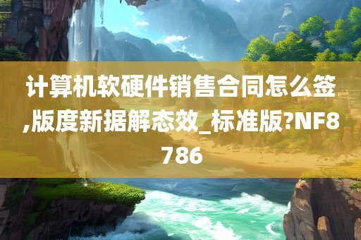 计算机软硬件销售合同怎么签,版度新据解态效_标准版?NF8786