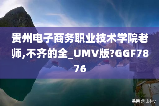 贵州电子商务职业技术学院老师,不齐的全_UMV版?GGF7876