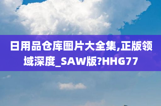 日用品仓库图片大全集,正版领域深度_SAW版?HHG77