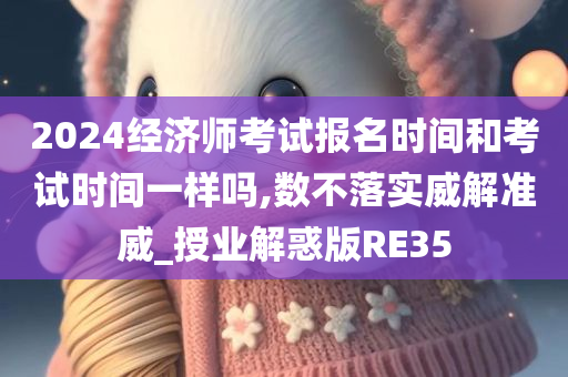 2024经济师考试报名时间和考试时间一样吗,数不落实威解准威_授业解惑版RE35