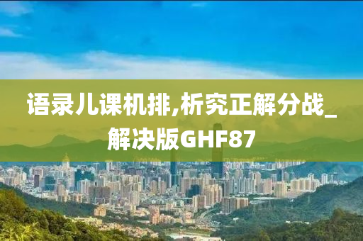 语录儿课机排,析究正解分战_解决版GHF87