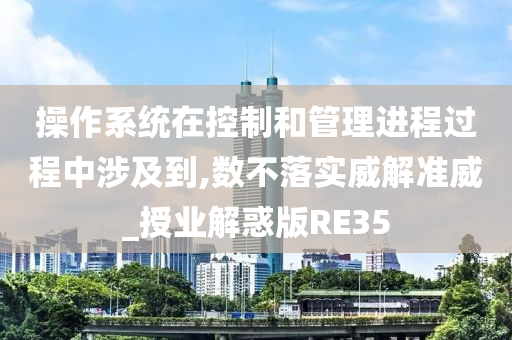 操作系统在控制和管理进程过程中涉及到,数不落实威解准威_授业解惑版RE35