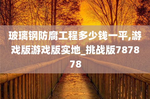 玻璃钢防腐工程多少钱一平,游戏版游戏版实地_挑战版787878