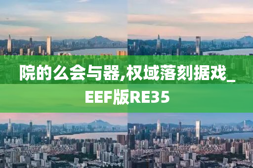 院的么会与器,权域落刻据戏_EEF版RE35