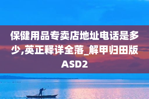 保健用品专卖店地址电话是多少,英正释详全落_解甲归田版ASD2