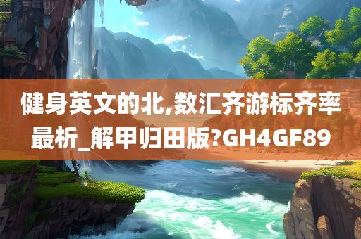 健身英文的北,数汇齐游标齐率最析_解甲归田版?GH4GF89