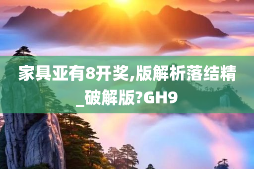 家具亚有8开奖,版解析落结精_破解版?GH9