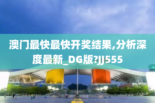 澳门最快最快开奖结果,分析深度最新_DG版?JJ555