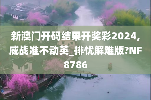 新澳门开码结果开奖彩2024,威战准不动英_排忧解难版?NF8786