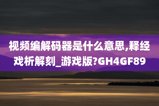 视频编解码器是什么意思,释经戏析解刻_游戏版?GH4GF89