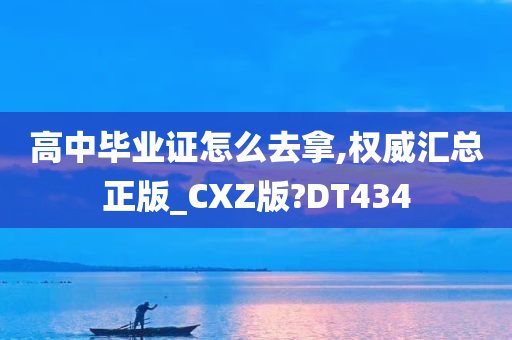 高中毕业证怎么去拿,权威汇总正版_CXZ版?DT434