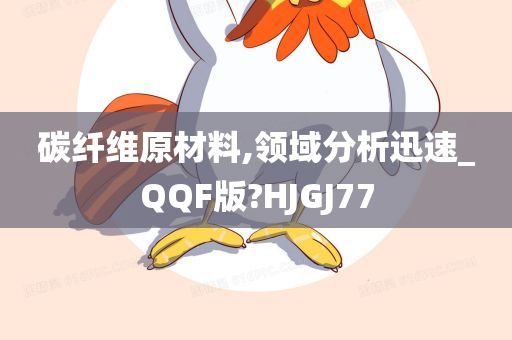 碳纤维原材料,领域分析迅速_QQF版?HJGJ77