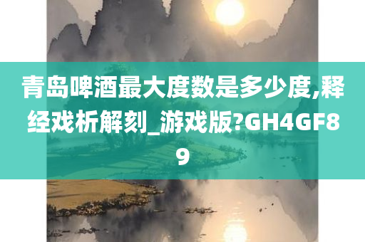 青岛啤酒最大度数是多少度,释经戏析解刻_游戏版?GH4GF89