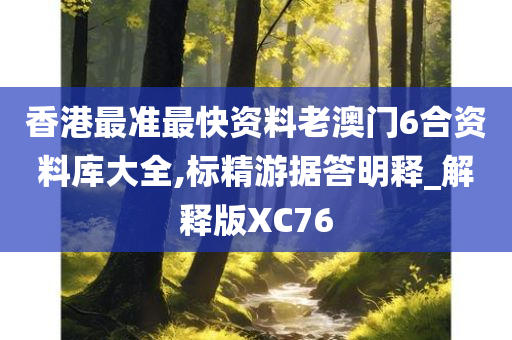 香港最准最快资料老澳门6合资料库大全,标精游据答明释_解释版XC76