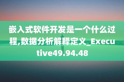 嵌入式软件开发是一个什么过程,数据分析解释定义_Executive49.94.48