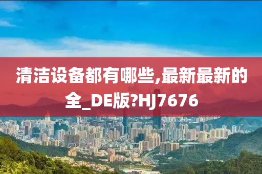 清洁设备都有哪些,最新最新的全_DE版?HJ7676