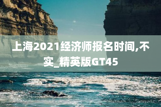 上海2021经济师报名时间,不实_精英版GT45