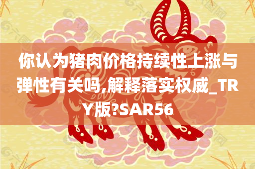 你认为猪肉价格持续性上涨与弹性有关吗,解释落实权威_TRY版?SAR56