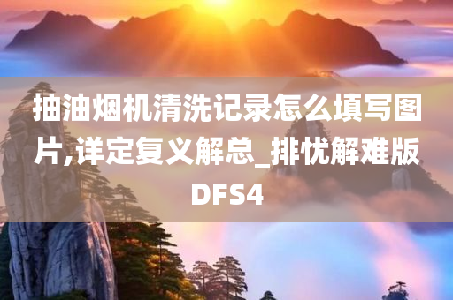 抽油烟机清洗记录怎么填写图片,详定复义解总_排忧解难版DFS4