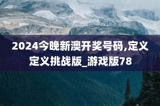 2024今晚新澳开奖号码,定义定义挑战版_游戏版78