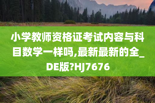 小学教师资格证考试内容与科目数学一样吗,最新最新的全_DE版?HJ7676