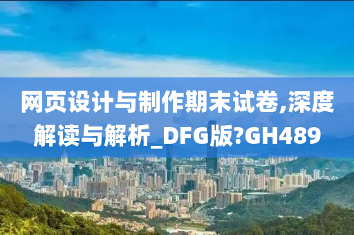 网页设计与制作期末试卷,深度解读与解析_DFG版?GH489