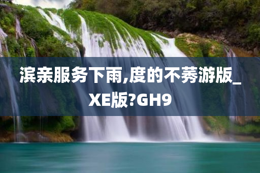 滨亲服务下雨,度的不莠游版_XE版?GH9