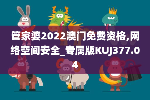 管家婆2022澳门免费资格,网络空间安全_专属版KUJ377.04