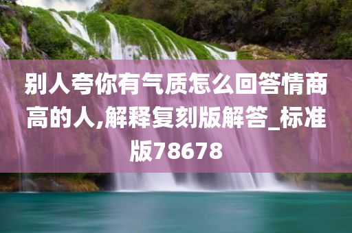 别人夸你有气质怎么回答情商高的人,解释复刻版解答_标准版78678