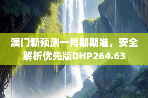 澳门新预测一肖期期准，安全解析优先版DHP264.63