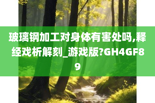 玻璃钢加工对身体有害处吗,释经戏析解刻_游戏版?GH4GF89