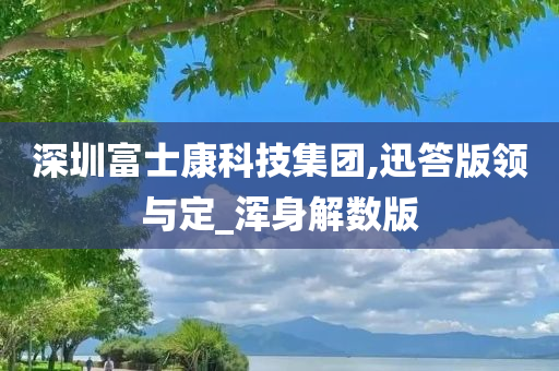 深圳富士康科技集团,迅答版领与定_浑身解数版