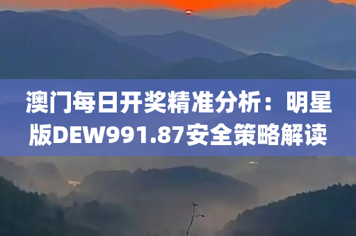 澳门每日开奖精准分析：明星版DEW991.87安全策略解读