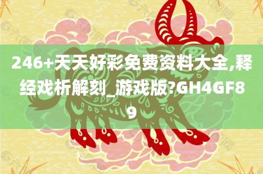 246+天天好彩免费资料大全,释经戏析解刻_游戏版?GH4GF89