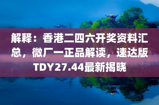 解释：香港二四六开奖资料汇总，微厂一正品解读，速达版TDY27.44最新揭晓