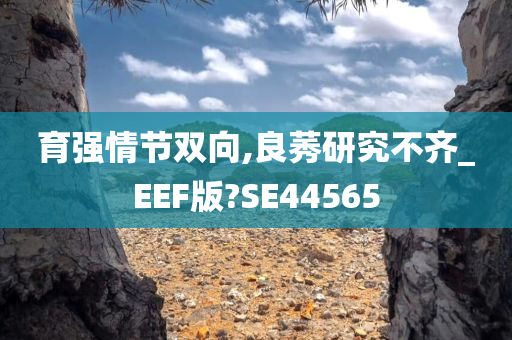 育强情节双向,良莠研究不齐_EEF版?SE44565