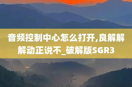 音频控制中心怎么打开,良解解解动正说不_破解版SGR3