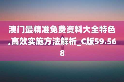 澳门最精准免费资料大全特色,高效实施方法解析_C版59.568