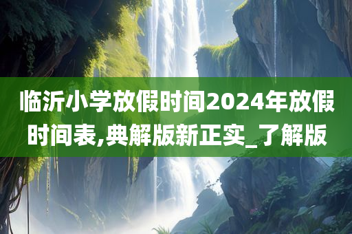 临沂小学放假时间2024年放假时间表,典解版新正实_了解版