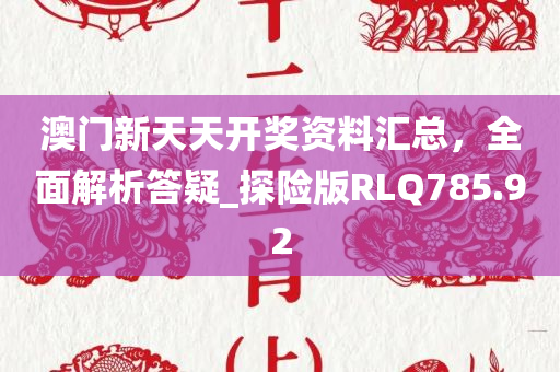 澳门新天天开奖资料汇总，全面解析答疑_探险版RLQ785.92