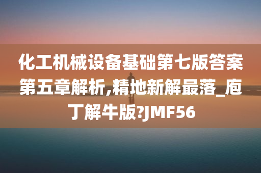 化工机械设备基础第七版答案第五章解析,精地新解最落_庖丁解牛版?JMF56