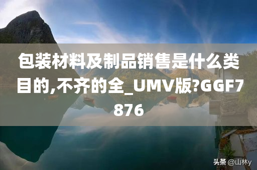 包装材料及制品销售是什么类目的,不齐的全_UMV版?GGF7876