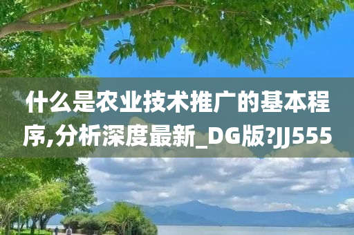 什么是农业技术推广的基本程序,分析深度最新_DG版?JJ555