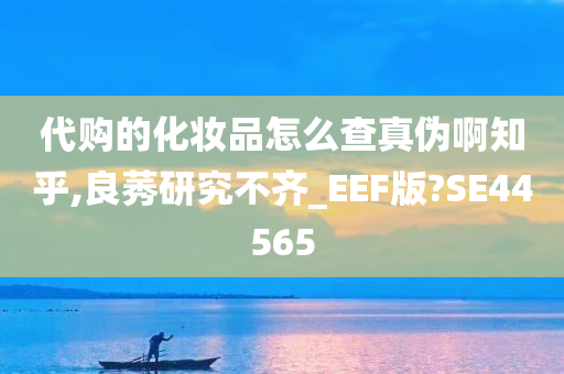 代购的化妆品怎么查真伪啊知乎,良莠研究不齐_EEF版?SE44565