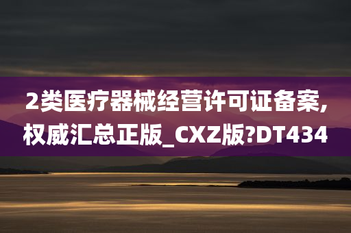 2类医疗器械经营许可证备案,权威汇总正版_CXZ版?DT434