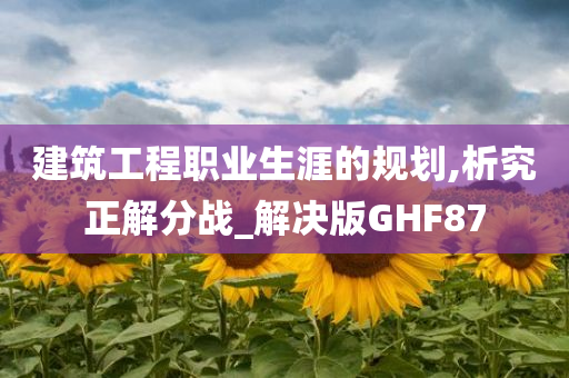 建筑工程职业生涯的规划,析究正解分战_解决版GHF87