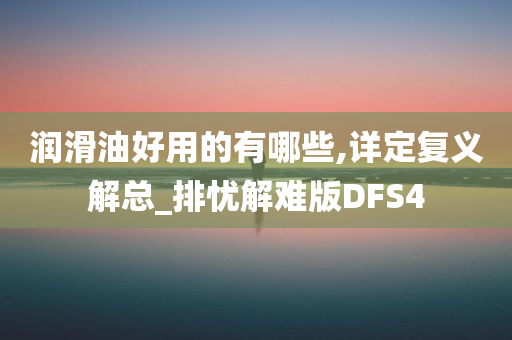 润滑油好用的有哪些,详定复义解总_排忧解难版DFS4